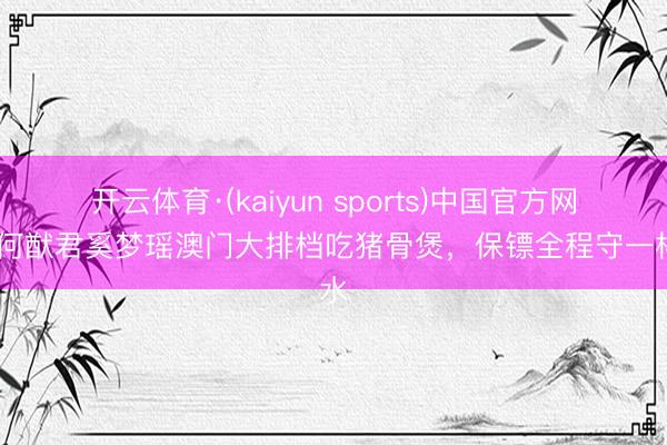开云体育·(kaiyun sports)中国官方网站 何猷君奚梦瑶澳门大排档吃猪骨煲，保镖全程守一杯水
