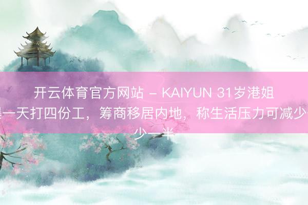 开云体育官方网站 - KAIYUN 31岁港姐自曝一天打四份工，筹商移居内地，称生活压力可减少一半