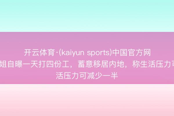 开云体育·(kaiyun sports)中国官方网站 31岁港姐自曝一天打四份工，蓄意移居内地，称生活压力可减少一半