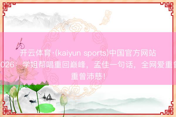 开云体育·(kaiyun sports)中国官方网站 乘风2026：学姐帮唱重回巅峰，孟佳一句话，全网爱重曾沛慈！