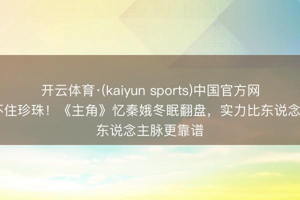 开云体育·(kaiyun sports)中国官方网站 黄沙藏不住珍珠！《主角》忆秦娥冬眠翻盘，实力比东说念主脉更靠谱