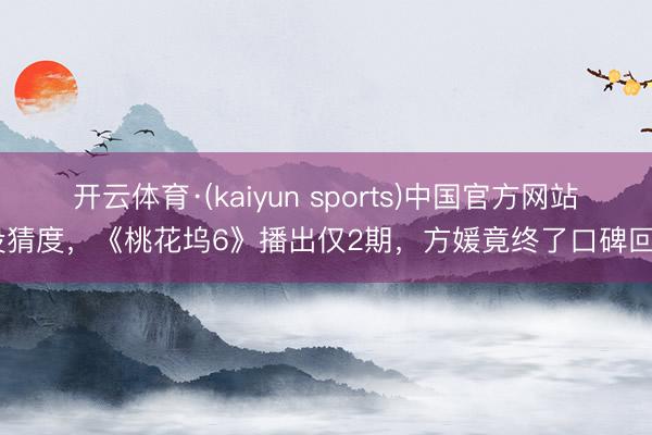 开云体育·(kaiyun sports)中国官方网站 没猜度，《桃花坞6》播出仅2期，方媛竟终了口碑回转