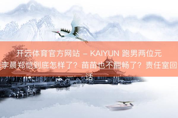 开云体育官方网站 - KAIYUN 跑男两位元老李晨郑恺到底怎样了？苗苗也不酣畅了？责任室回话