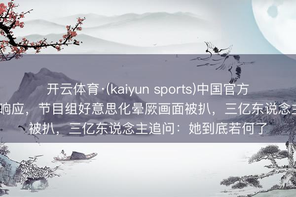 开云体育·(kaiyun sports)中国官方网站 王楚然西藏高原响应，节目组好意思化晕厥画面被扒，三亿东说念主追问：她到底若何了