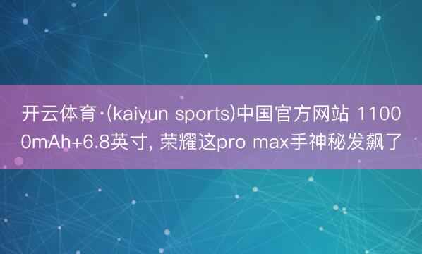 开云体育·(kaiyun sports)中国官方网站 11000mAh+6.8英寸， 荣耀这pro max手神秘发飙了