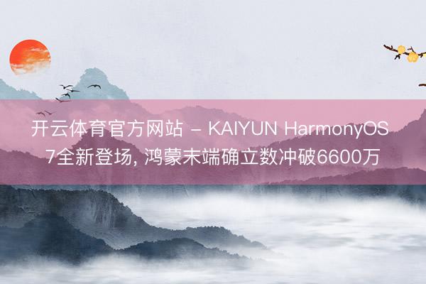 开云体育官方网站 - KAIYUN HarmonyOS 7全新登场, 鸿蒙末端确立数冲破6600万