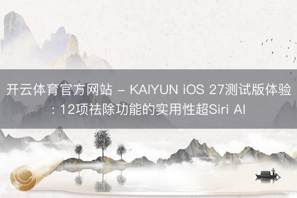 开云体育官方网站 - KAIYUN iOS 27测试版体验: 12项祛除功能的实用性超Siri AI