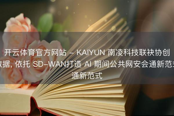 开云体育官方网站 - KAIYUN 南凌科技联袂协创数据， 依托 SD-WAN打造 AI 期间公共网安会通新范式