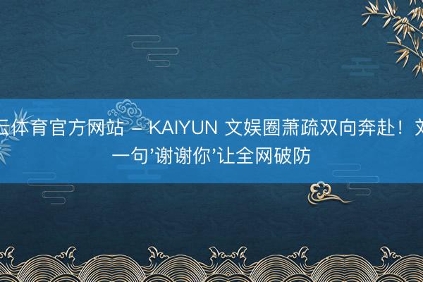 开云体育官方网站 - KAIYUN 文娱圈萧疏双向奔赴!刘冲一句'谢谢你'让全网破防