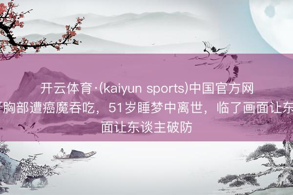 开云体育·(kaiyun sports)中国官方网站 吴文忻胸部遭癌魔吞吃，51岁睡梦中离世，临了画面让东谈主破防