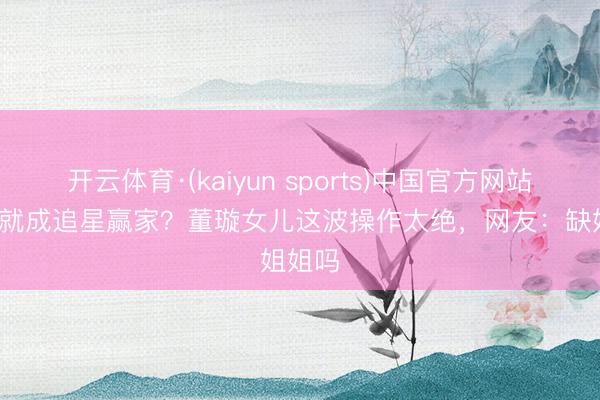 开云体育·(kaiyun sports)中国官方网站 10岁就成追星赢家?董璇女儿这波操作太绝,网友:缺姐姐吗