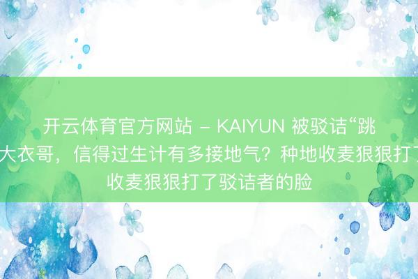 开云体育官方网站 - KAIYUN 被驳诘“跳楼身一火”的大衣哥，信得过生计有多接地气？种地收麦狠狠打了驳诘者的脸