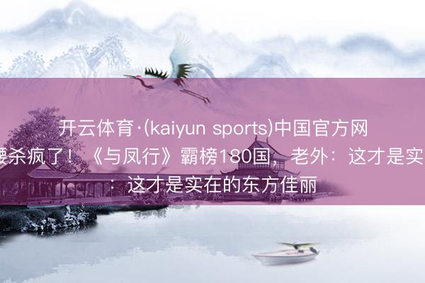 开云体育·(kaiyun sports)中国官方网站 赵丽颖这腰杀疯了！《与凤行》霸榜180国，老外：这才是实在的东方佳丽