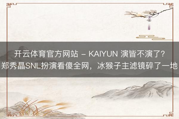 开云体育官方网站 - KAIYUN 演皆不演了？郑秀晶SNL扮演看傻全网，冰猴子主滤镜碎了一地