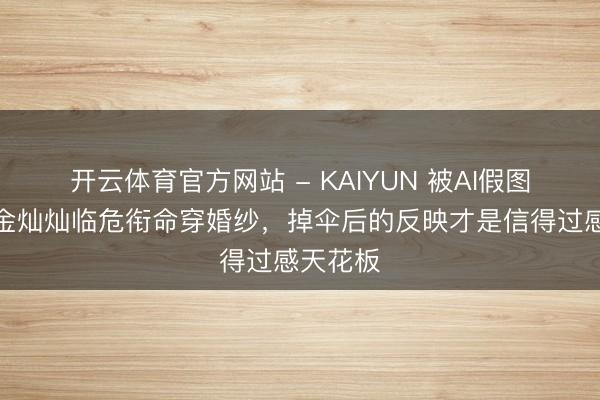 开云体育官方网站 - KAIYUN 被AI假图骗了？金灿灿临危衔命穿婚纱，掉伞后的反映才是信得过感天花板