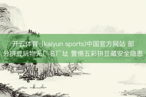 开云体育·(kaiyun sports)中国官方网站 部分拼豆玩物无厂名厂址 警惕五彩拼豆藏安全隐患