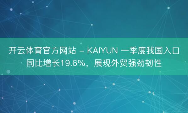 开云体育官方网站 - KAIYUN 一季度我国入口同比增长19.6%，展现外贸强劲韧性