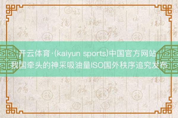 开云体育·(kaiyun sports)中国官方网站 我国牵头的神采吸油量ISO国外秩序追究发布