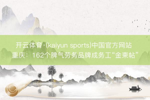 开云体育·(kaiyun sports)中国官方网站 重庆：162个脾气劳务品牌成务工“金柬帖”