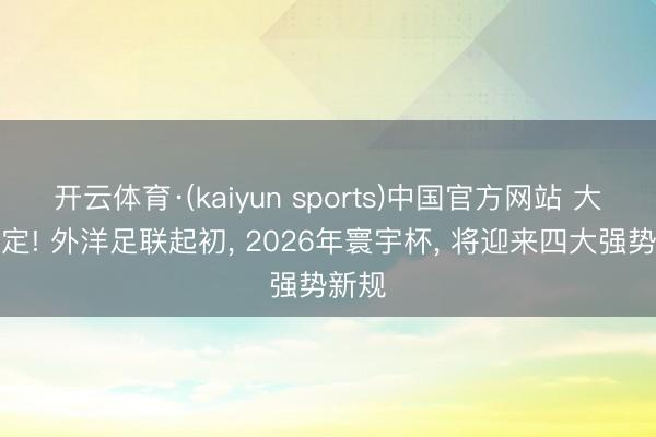 开云体育·(kaiyun sports)中国官方网站 大局已定! 外洋足联起初， 2026年寰宇杯， 将迎来四大强势新规