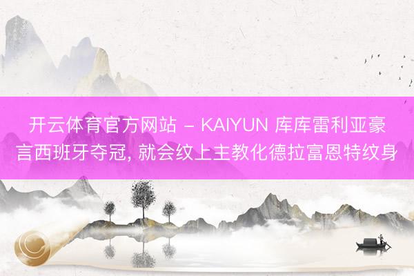 开云体育官方网站 - KAIYUN 库库雷利亚豪言西班牙夺冠， 就会纹上主教化德拉富恩特纹身
