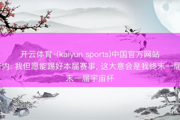 开云体育·(kaiyun sports)中国官方网站 德布劳内: 我但愿能踢好本届赛事， 这大意会是我终末一届宇宙杯