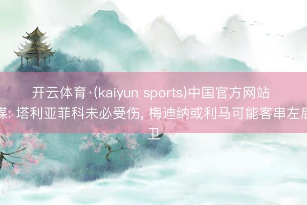 开云体育·(kaiyun sports)中国官方网站 阿媒: 塔利亚菲科未必受伤， 梅迪纳或利马可能客串左后卫