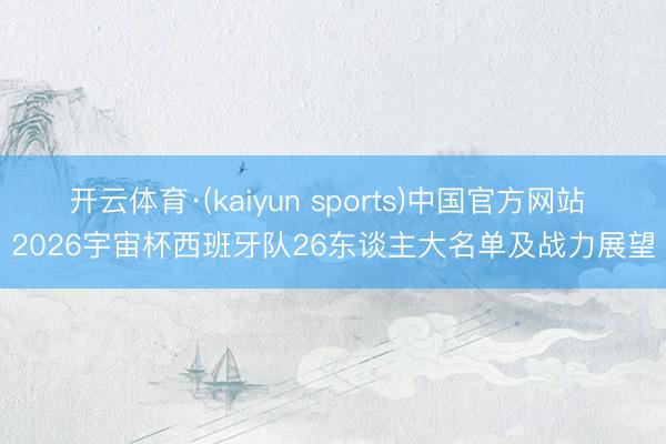 开云体育·(kaiyun sports)中国官方网站 2026宇宙杯西班牙队26东谈主大名单及战力展望