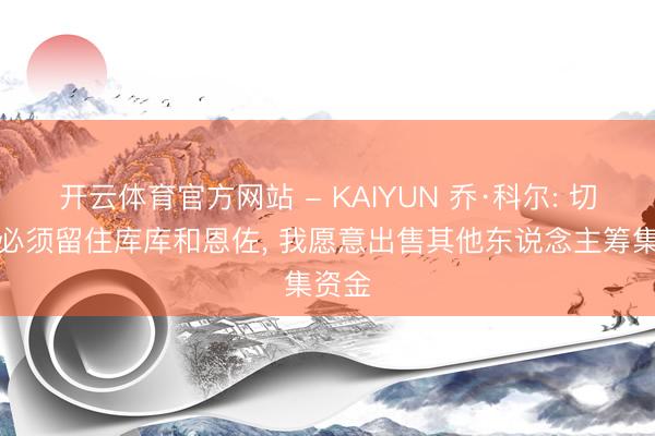 开云体育官方网站 - KAIYUN 乔·科尔: 切尔西必须留住库库和恩佐， 我愿意出售其他东说念主筹集资金