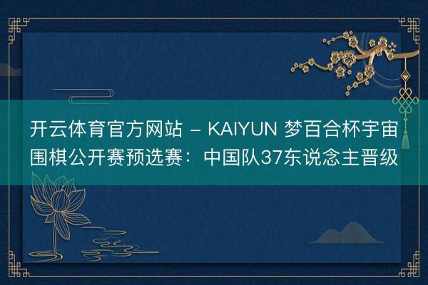 开云体育官方网站 - KAIYUN 梦百合杯宇宙围棋公开赛预选赛：中国队37东说念主晋级