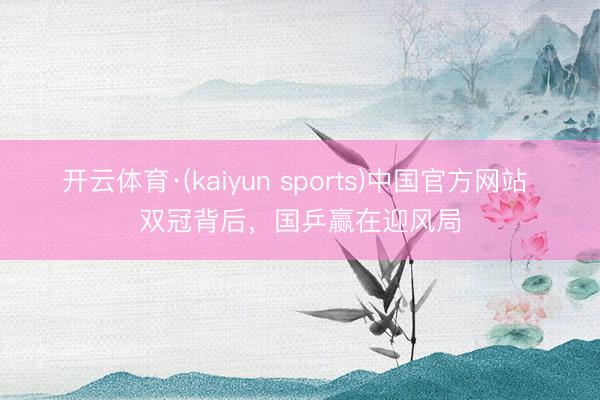 开云体育·(kaiyun sports)中国官方网站 双冠背后，国乒赢在迎风局