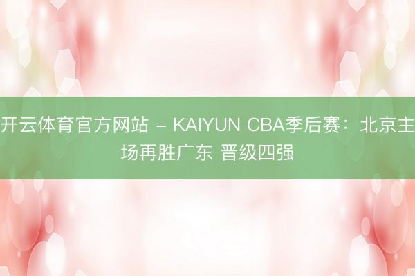 开云体育官方网站 - KAIYUN CBA季后赛:北京主场再胜广东 晋级四强