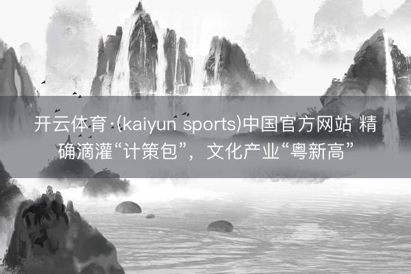 开云体育·(kaiyun sports)中国官方网站 精确滴灌“计策包”，文化产业“粤新高”