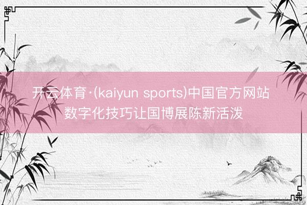 开云体育·(kaiyun sports)中国官方网站 数字化技巧让国博展陈新活泼