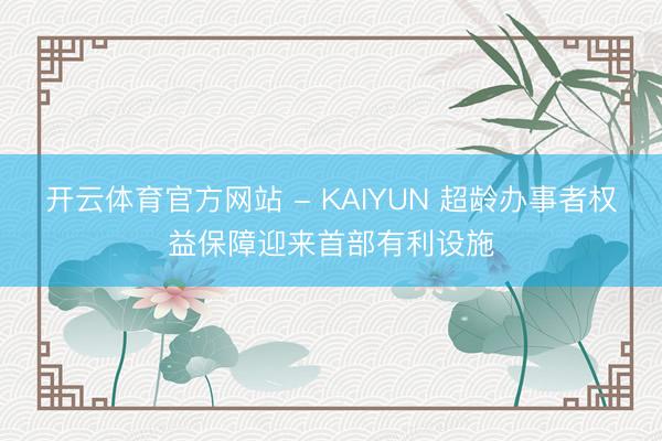 开云体育官方网站 - KAIYUN 超龄办事者权益保障迎来首部有利设施