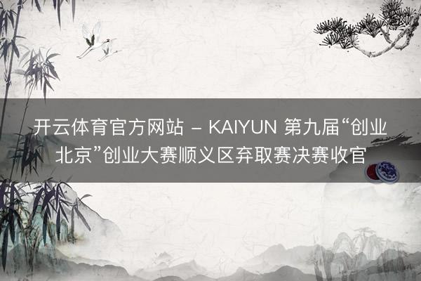 开云体育官方网站 - KAIYUN 第九届“创业北京”创业大赛顺义区弃取赛决赛收官