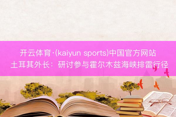 开云体育·(kaiyun sports)中国官方网站 土耳其外长：研讨参与霍尔木兹海峡排雷行径