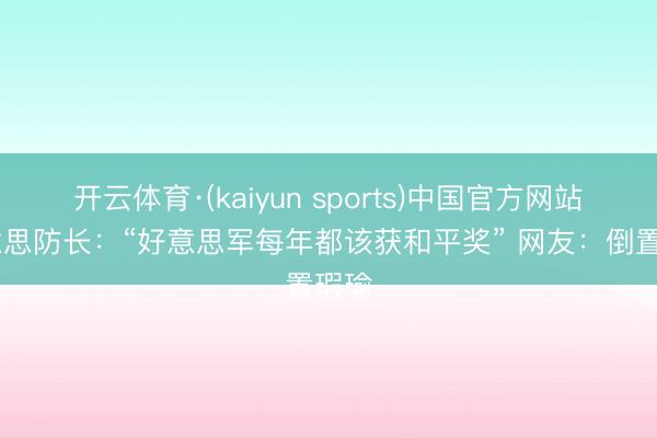 开云体育·(kaiyun sports)中国官方网站 好意思防长：“好意思军每年都该获和平奖” 网友：倒置瑕瑜