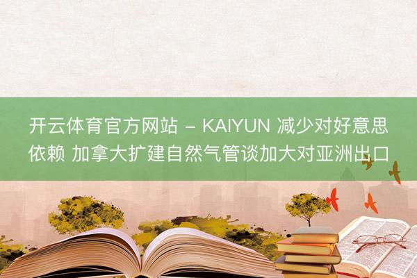 开云体育官方网站 - KAIYUN 减少对好意思依赖 加拿大扩建自然气管谈加大对亚洲出口