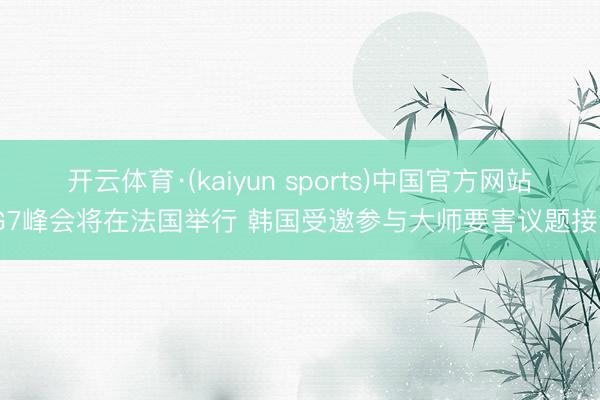 开云体育·(kaiyun sports)中国官方网站 G7峰会将在法国举行 韩国受邀参与大师要害议题接洽