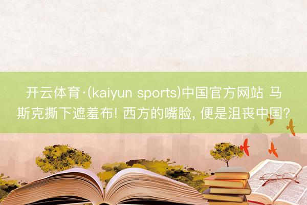 开云体育·(kaiyun sports)中国官方网站 马斯克撕下遮羞布! 西方的嘴脸, 便是沮丧中国?