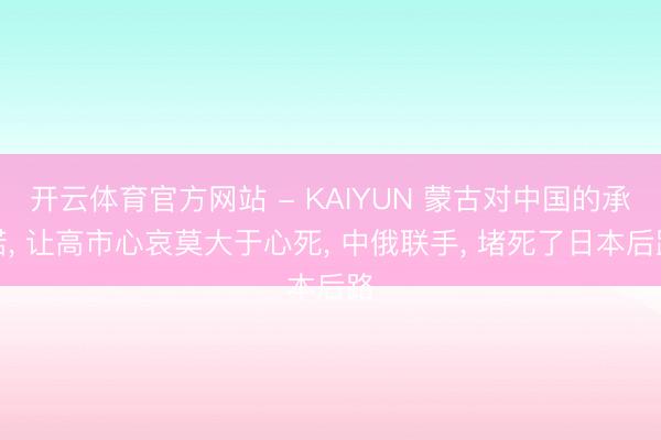 开云体育官方网站 - KAIYUN 蒙古对中国的承诺， 让高市心哀莫大于心死， 中俄联手， 堵死了日本后路