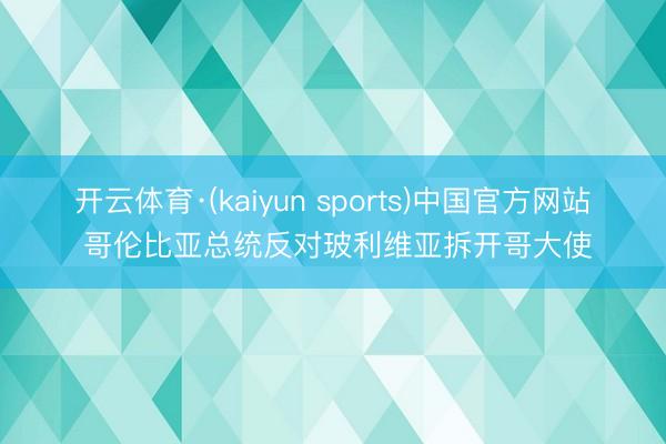 开云体育·(kaiyun sports)中国官方网站 哥伦比亚总统反对玻利维亚拆开哥大使