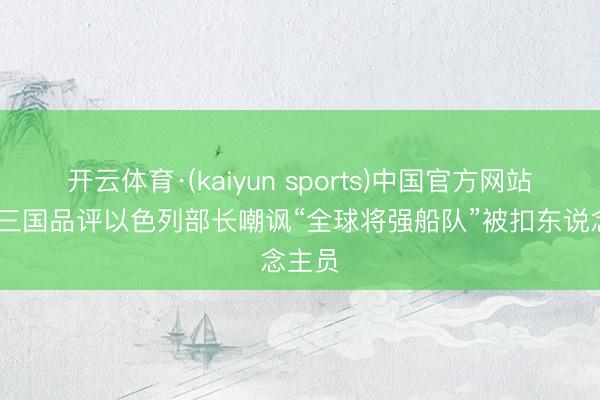 开云体育·(kaiyun sports)中国官方网站 欧洲三国品评以色列部长嘲讽“全球将强船队”被扣东说念主员