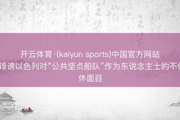 开云体育·(kaiyun sports)中国官方网站 希腊诽谤以色列对“公共坚贞船队”作为东说念主士的不休面目