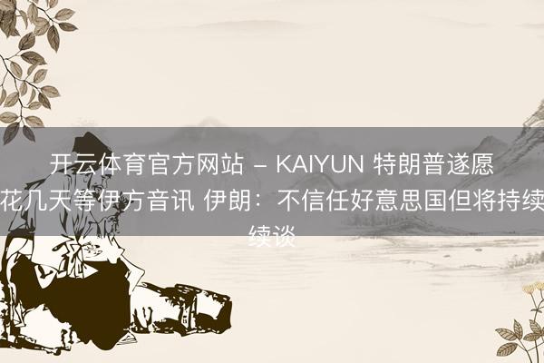 开云体育官方网站 - KAIYUN 特朗普遂愿多花几天等伊方音讯 伊朗：不信任好意思国但将持续谈