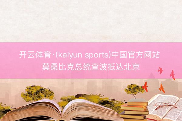开云体育·(kaiyun sports)中国官方网站 莫桑比克总统查波抵达北京