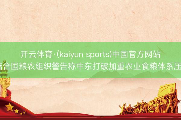 开云体育·(kaiyun sports)中国官方网站 结合国粮农组织警告称中东打破加重农业食粮体系压力