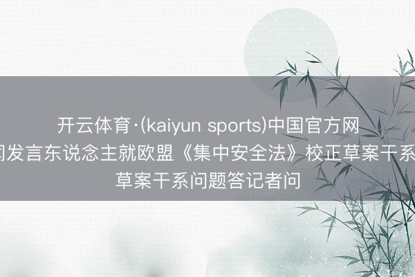 开云体育·(kaiyun sports)中国官方网站 商务部新闻发言东说念主就欧盟《集中安全法》校正草案干系问题答记者问