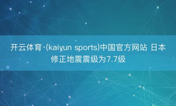 开云体育·(kaiyun sports)中国官方网站 日本修正地震震级为7.7级
